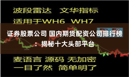证券股票公司 国内期货配资公司排行榜：揭秘十大头部平台