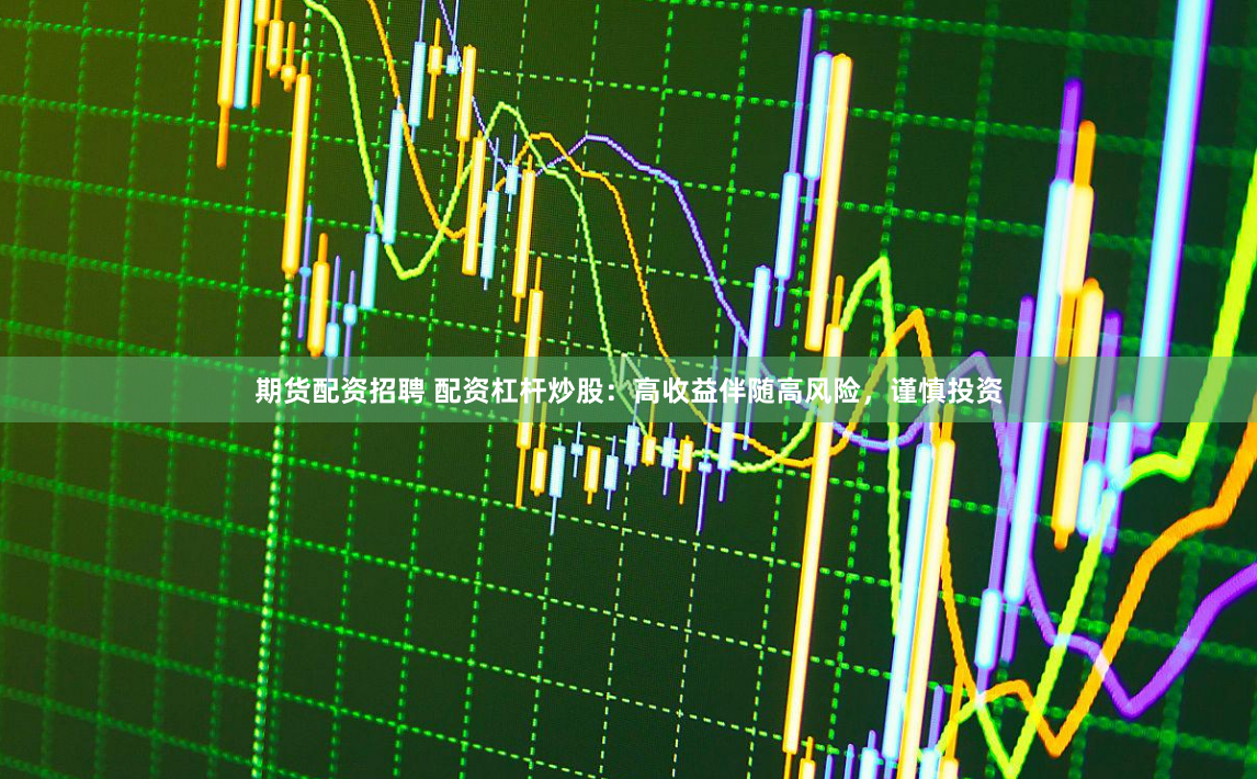 期货配资招聘 配资杠杆炒股:高收益伴随高风险,谨慎投资