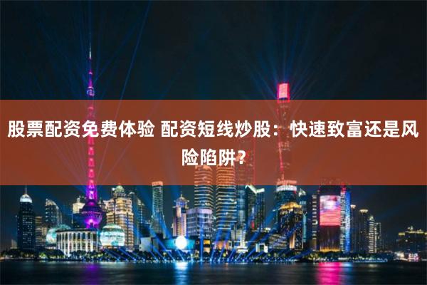 股票配资免费体验 配资短线炒股:快速致富还是风险陷阱?