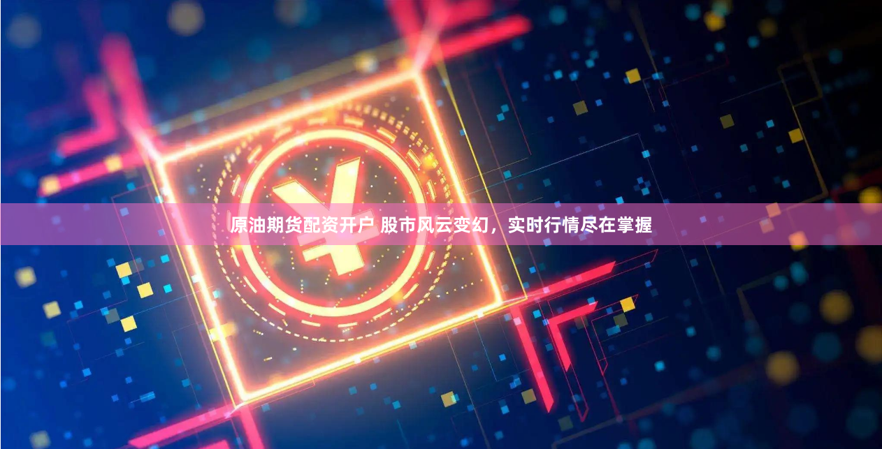 原油期货配资开户 股市风云变幻,实时行情尽在掌握