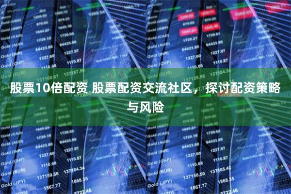 股票10倍配资 股票配资交流社区，探讨配资策略与风险
