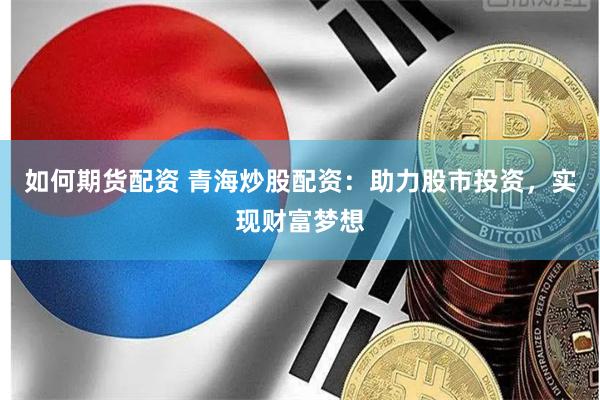 如何期货配资 青海炒股配资:助力股市投资,实现财富梦想