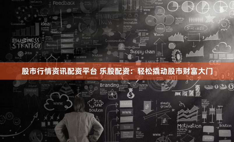 股市行情资讯配资平台 乐股配资：轻松撬动股市财富大门