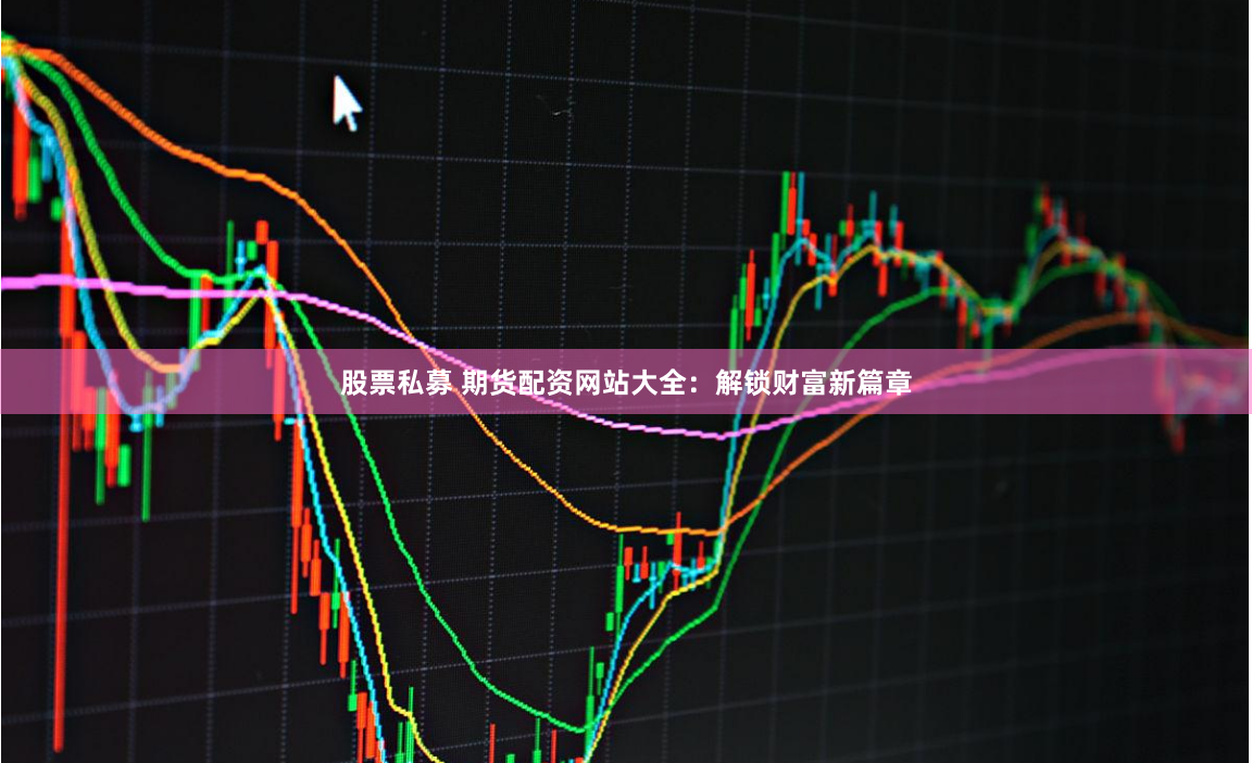股票私募 期货配资网站大全：解锁财富新篇章