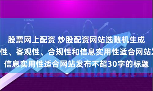 股票网上配资 炒股配资网站选随机生成含有中立性、权威性、客观性、合规性和信息实用性适合网站发布不超30字的标题