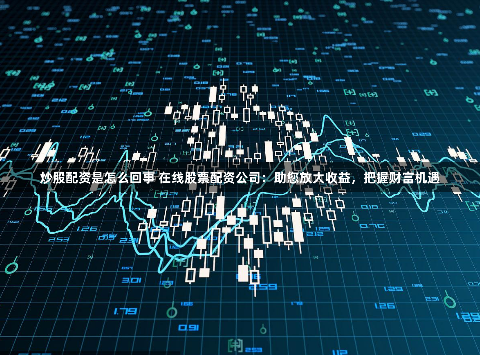 炒股配资是怎么回事 在线股票配资公司：助您放大收益，把握财富机遇