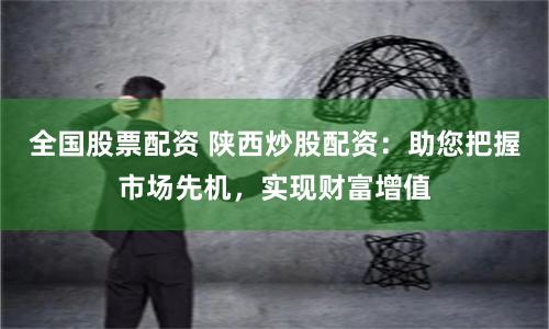 全国股票配资 陕西炒股配资:助您把握市场先机,实现财富增值