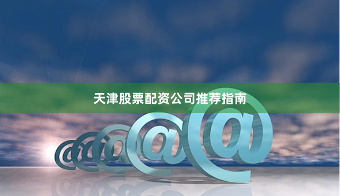 天津股票配资公司推荐指南