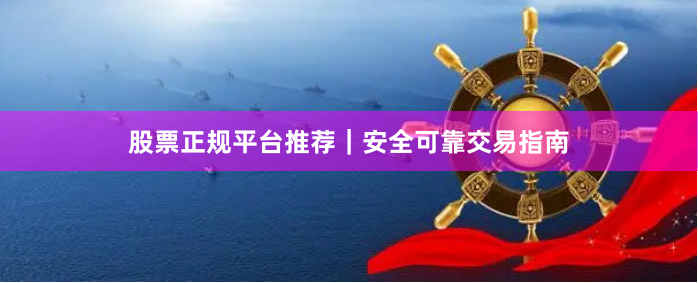 股票正规平台推荐｜安全可靠交易指南