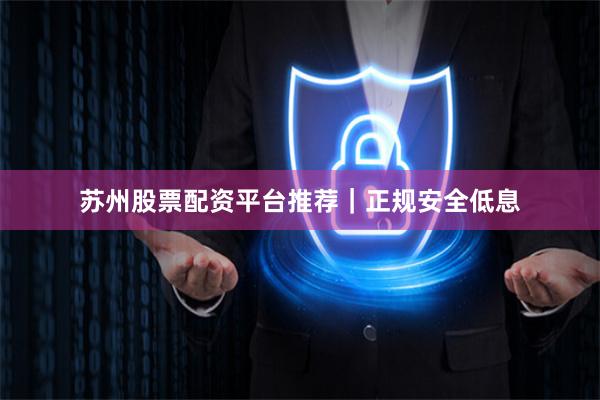 苏州股票配资平台推荐｜正规安全低息