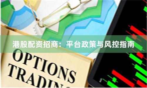 港股配资招商：平台政策与风控指南
