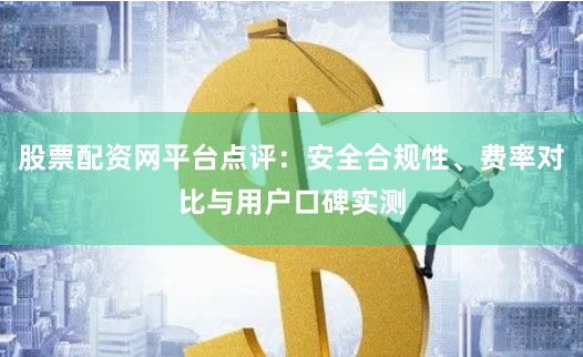 股票配资网平台点评：安全合规性、费率对比与用户口碑实测