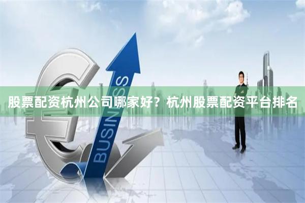 股票配资杭州公司哪家好？杭州股票配资平台排名