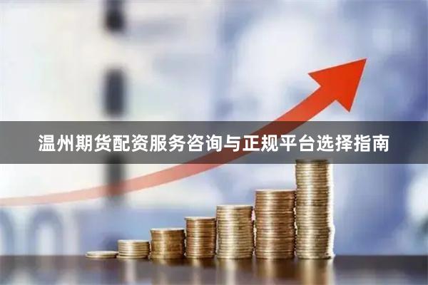 温州期货配资服务咨询与正规平台选择指南