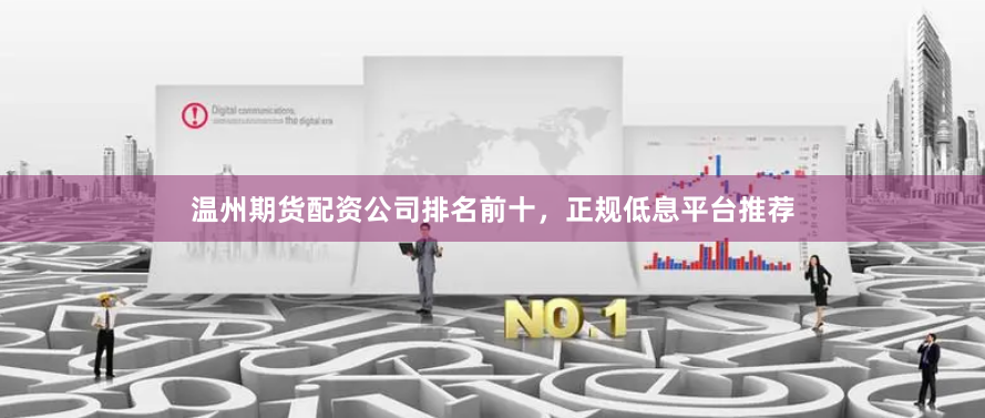 温州期货配资公司排名前十，正规低息平台推荐
