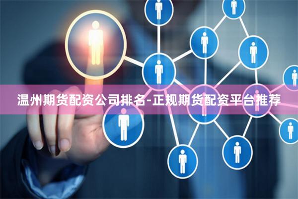 温州期货配资公司排名-正规期货配资平台推荐