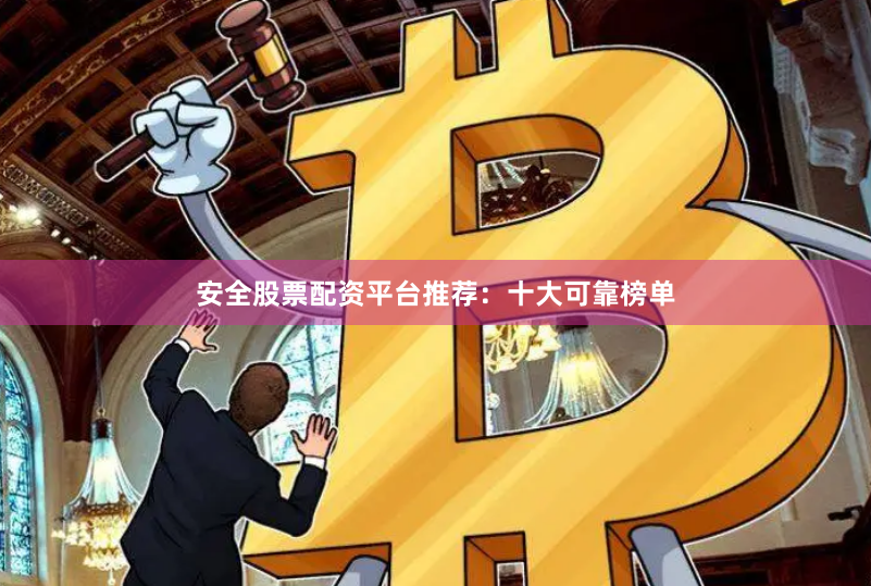 安全股票配资平台推荐：十大可靠榜单