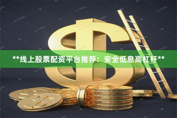 **线上股票配资平台推荐：安全低息高杠杆**