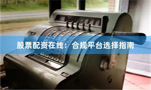 股票配资在线:合规平台选择指南