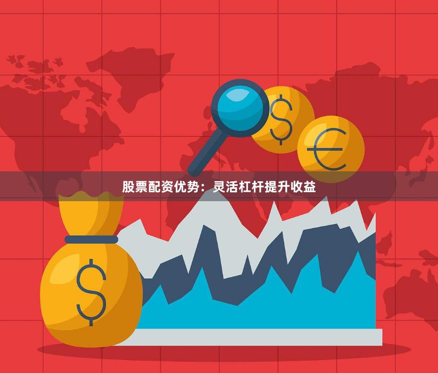 股票配资优势：灵活杠杆提升收益