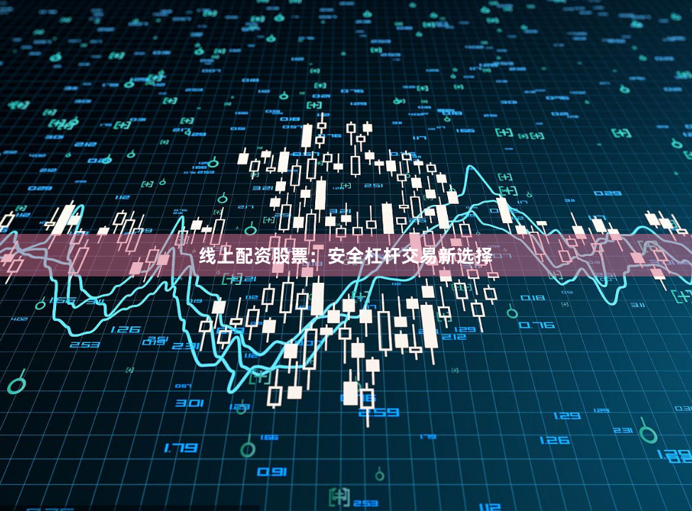 线上配资股票：安全杠杆交易新选择