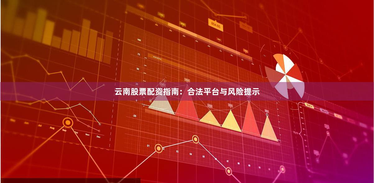 云南股票配资指南：合法平台与风险提示