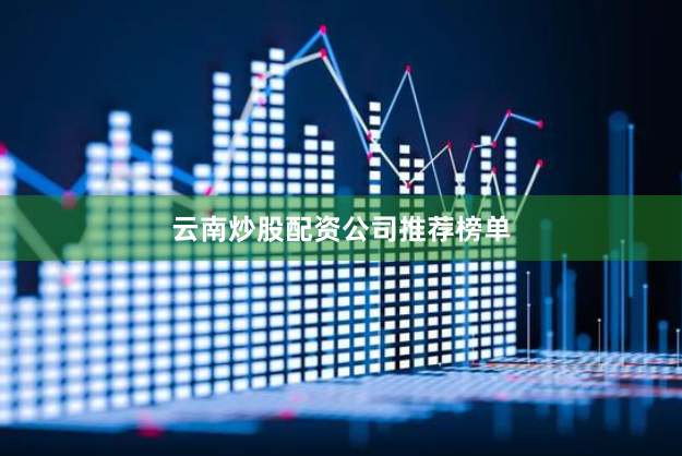 云南炒股配资公司推荐榜单