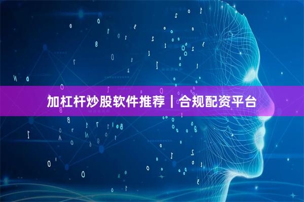 加杠杆炒股软件推荐｜合规配资平台
