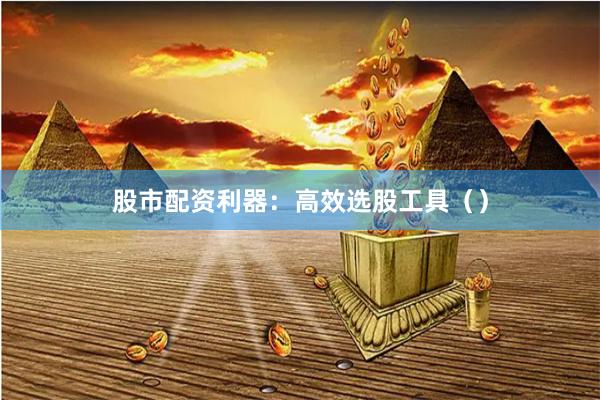 股市配资利器:高效选股工具()