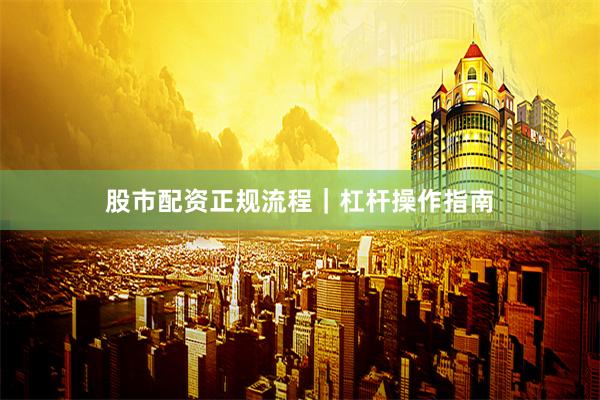 股市配资正规流程｜杠杆操作指南