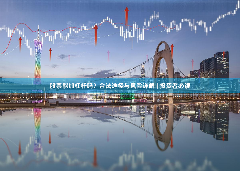 股票能加杠杆吗？合法途径与风险详解 | 投资者必读