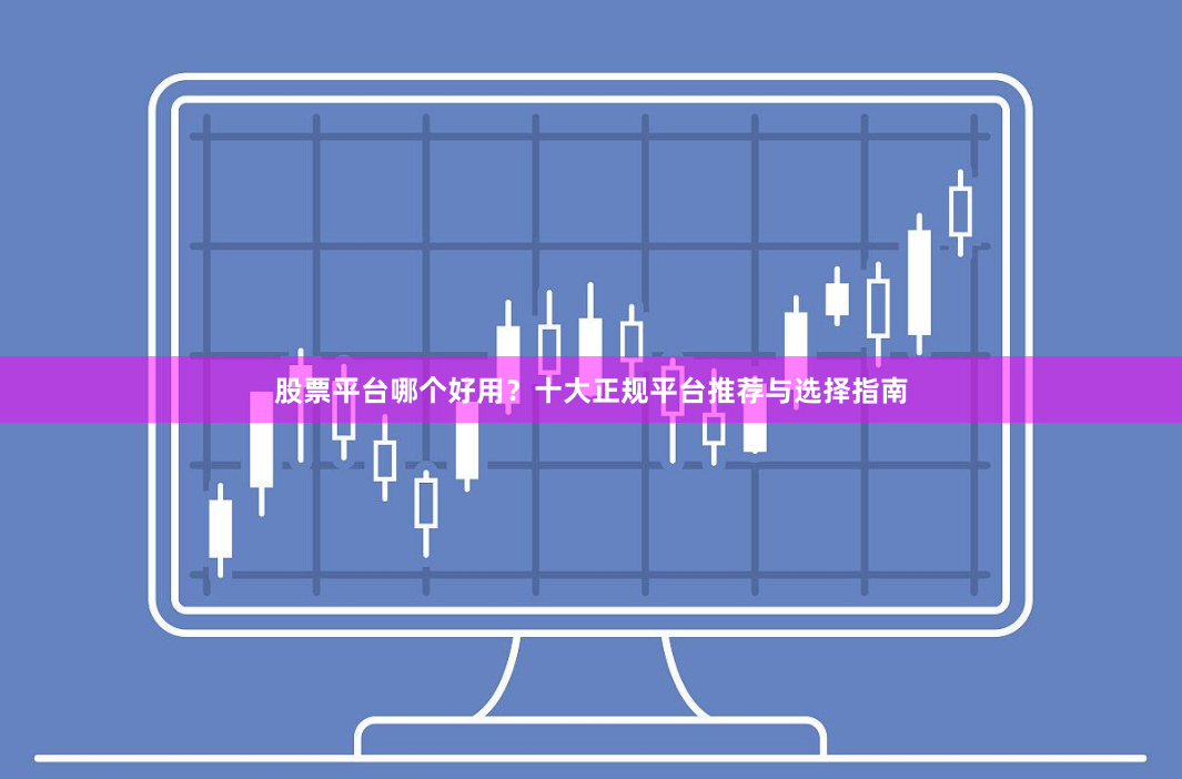 股票平台哪个好用？十大正规平台推荐与选择指南
