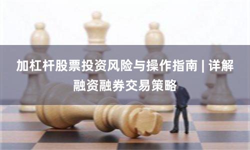 加杠杆股票投资风险与操作指南 | 详解融资融券交易策略