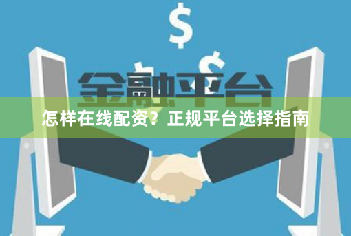 怎样在线配资？正规平台选择指南