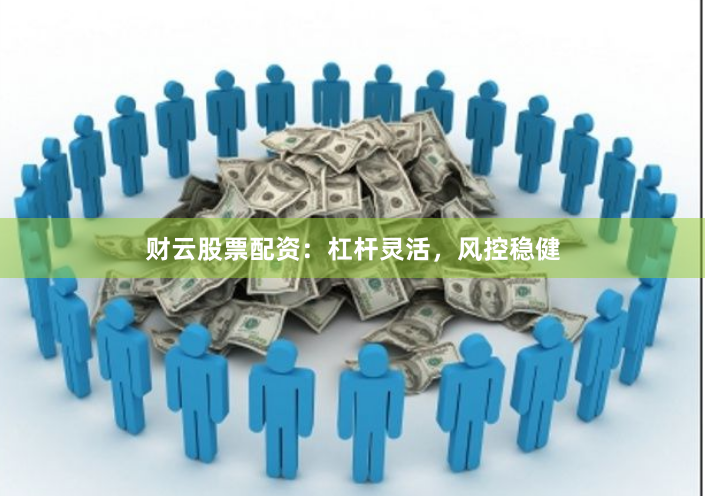 财云股票配资：杠杆灵活，风控稳健