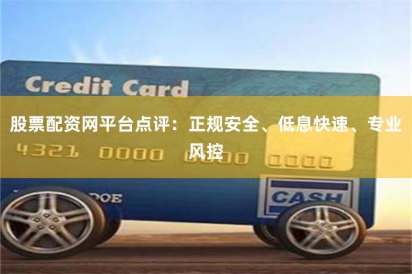 股票配资网平台点评：正规安全、低息快速、专业风控