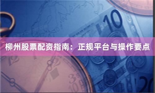 柳州股票配资指南：正规平台与操作要点