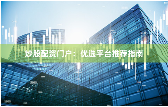炒股配资门户：优选平台推荐指南