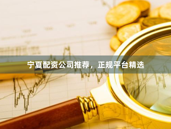 宁夏配资公司推荐，正规平台精选