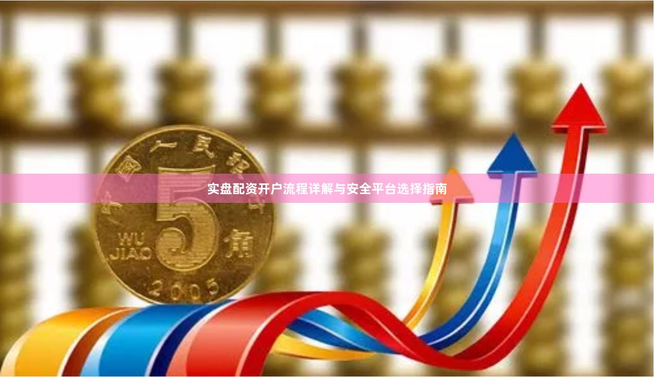 实盘配资开户流程详解与安全平台选择指南
