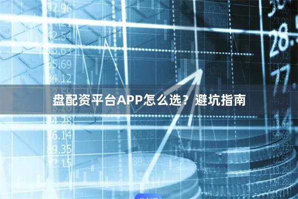 盘配资平台APP怎么选？避坑指南
