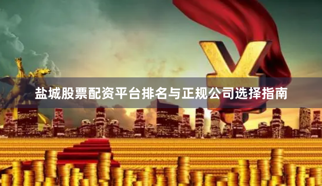 盐城股票配资平台排名与正规公司选择指南