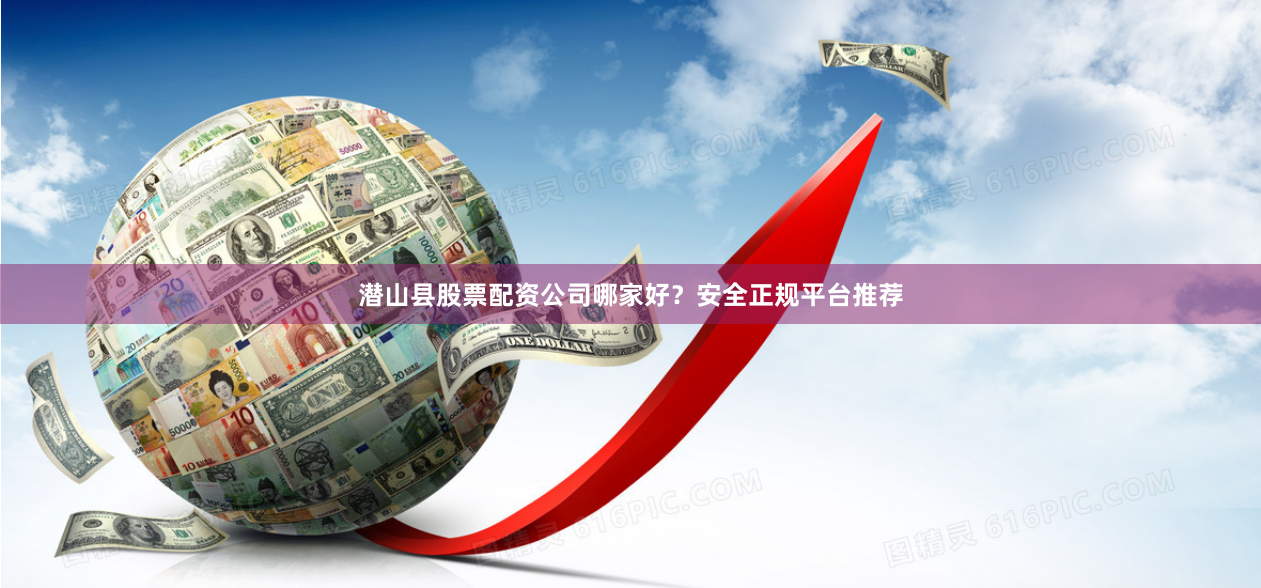 潜山县股票配资公司哪家好？安全正规平台推荐