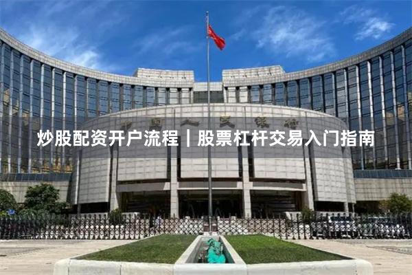 炒股配资开户流程|股票杠杆交易入门指南