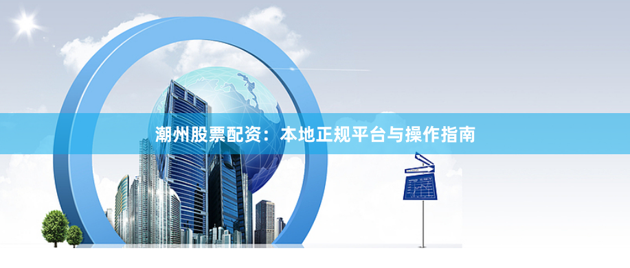 潮州股票配资：本地正规平台与操作指南