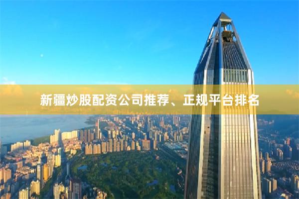 新疆炒股配资公司推荐、正规平台排名